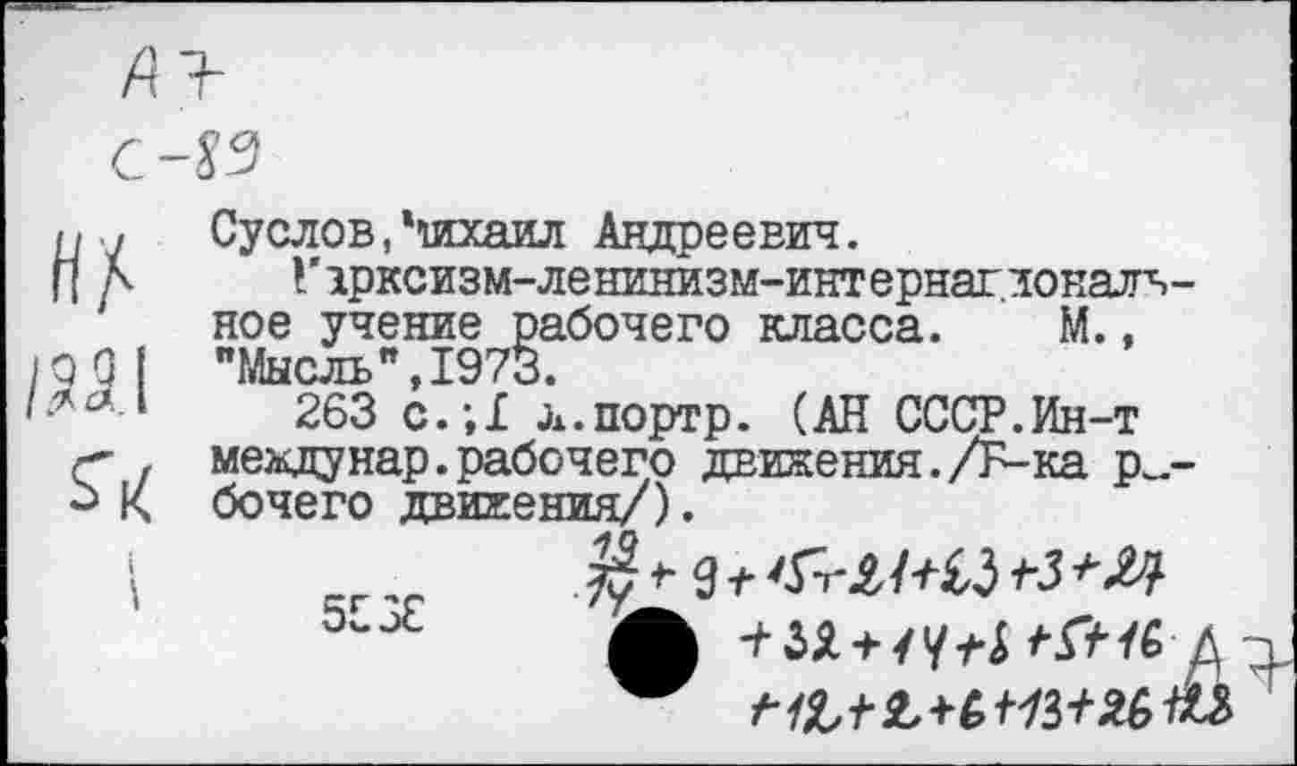 ﻿и ./ Суслов,Михаил Андреевич.
П Д Гарксизм-ленинизм-интернагдонатч-ное учение рабочего класса. М., 60 | "Мысль",1973.
1	263 с.;Х л.портр. (АН СССР.Ин-т
г" . междунар.рабочего движения./Б-ка р_-
К бочего движения/).